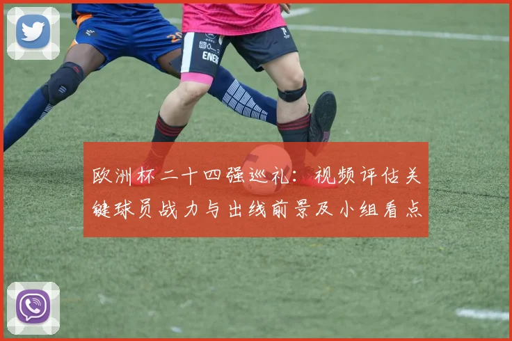 欧洲杯二十四强巡礼：视频评估关键球员战力与出线前景及小组看点