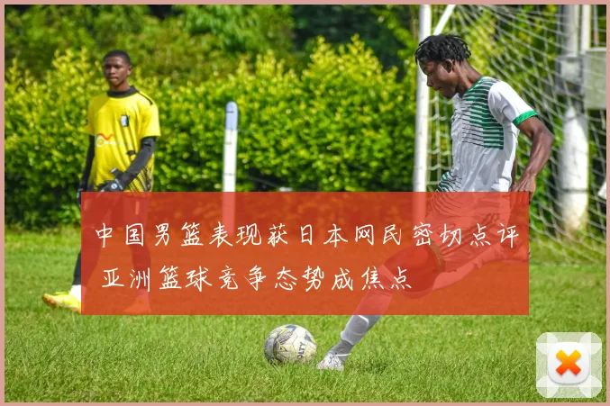 中国男篮表现获日本网民密切点评 亚洲篮球竞争态势成焦点