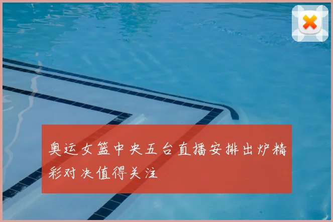 奥运女篮中央五台直播安排出炉精彩对决值得关注