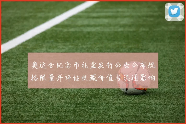 奥运会纪念币礼盒发行公告公布规格限量并评估收藏价值与流通影响