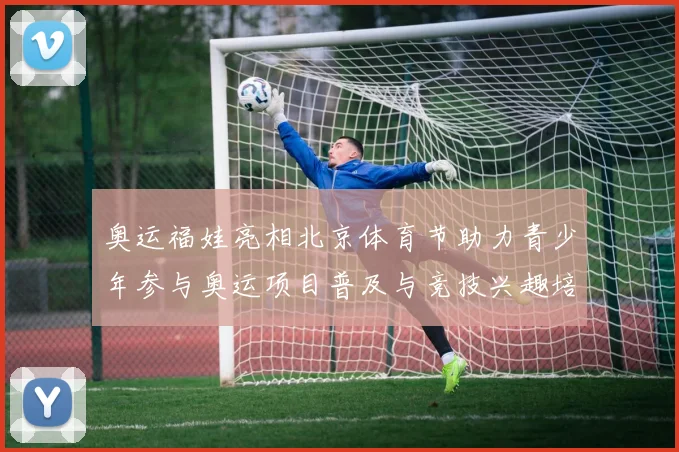 奥运福娃亮相北京体育节助力青少年参与奥运项目普及与竞技兴趣培养