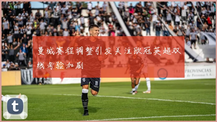 曼城赛程调整引发关注欧冠英超双线考验加剧