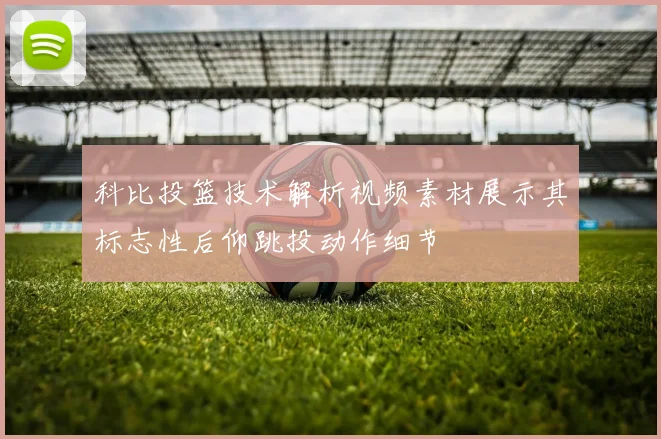 科比投篮技术解析视频素材展示其标志性后仰跳投动作细节