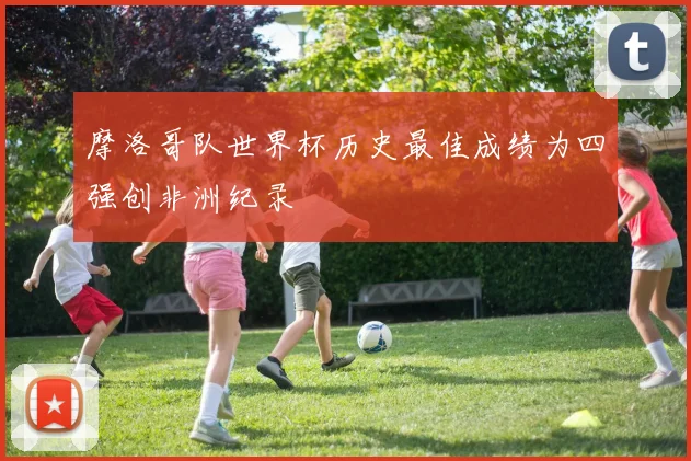 摩洛哥队世界杯历史最佳成绩为四强创非洲纪录