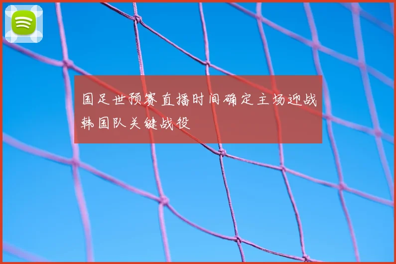 国足世预赛直播时间确定主场迎战韩国队关键战役