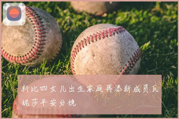 科比四女儿出生家庭再添新成员瓦妮莎平安分娩