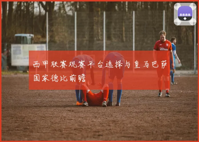 西甲联赛观赛平台选择与皇马巴萨国家德比前瞻
