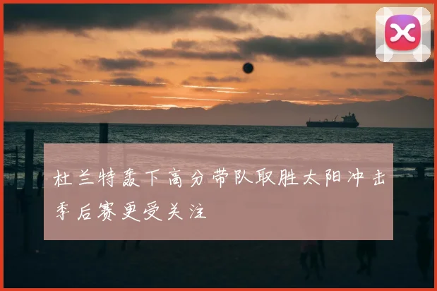 杜兰特轰下高分带队取胜太阳冲击季后赛更受关注