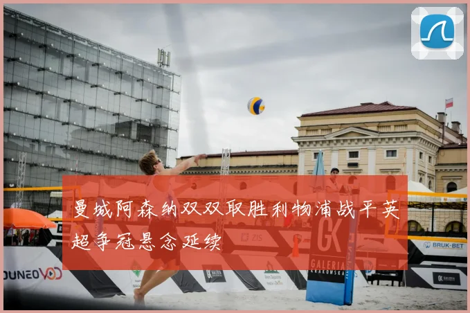 曼城阿森纳双双取胜利物浦战平英超争冠悬念延续