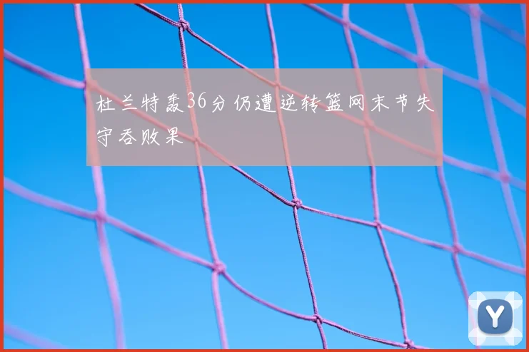 杜兰特轰36分仍遭逆转篮网末节失守吞败果