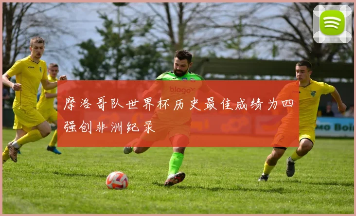 摩洛哥队世界杯历史最佳成绩为四强创非洲纪录