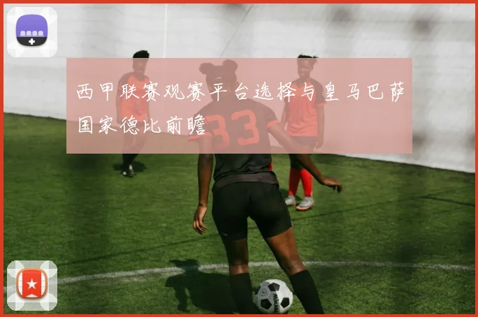西甲联赛观赛平台选择与皇马巴萨国家德比前瞻