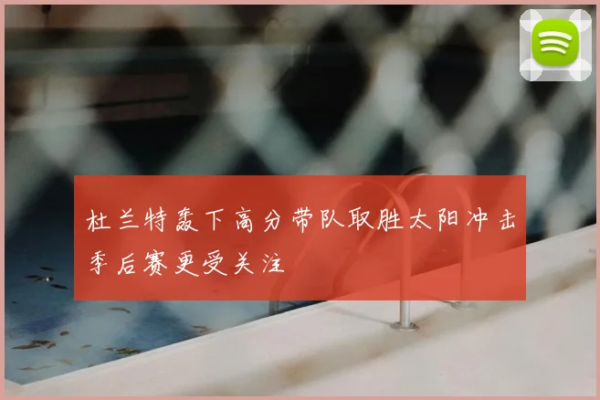 杜兰特轰下高分带队取胜太阳冲击季后赛更受关注