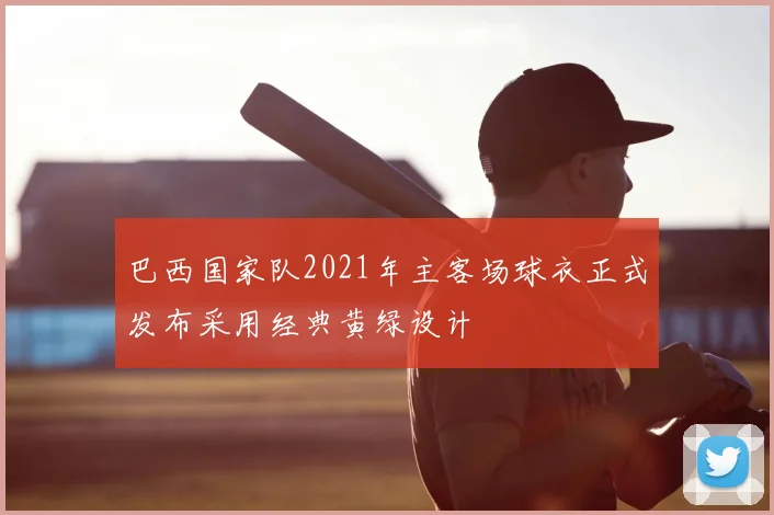 巴西国家队2021年主客场球衣正式发布采用经典黄绿设计