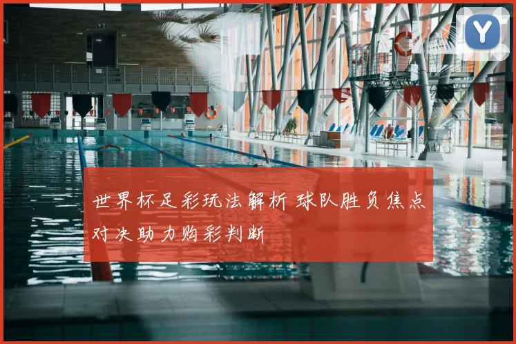 世界杯足彩玩法解析 球队胜负焦点对决助力购彩判断