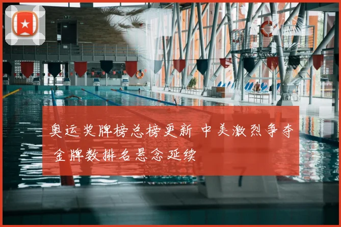 奥运奖牌榜总榜更新 中美激烈争夺 金牌数排名悬念延续