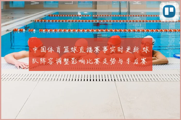 中国体育篮球直播赛事实时更新 球队阵容调整影响比赛走势与季后赛争夺