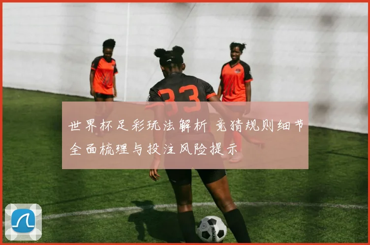 世界杯足彩玩法解析 竞猜规则细节全面梳理与投注风险提示