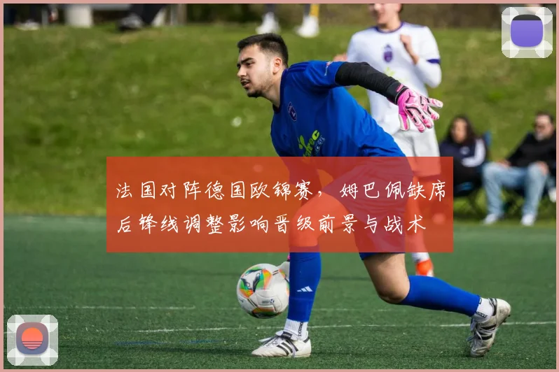 法国对阵德国欧锦赛，姆巴佩缺席后锋线调整影响晋级前景与战术