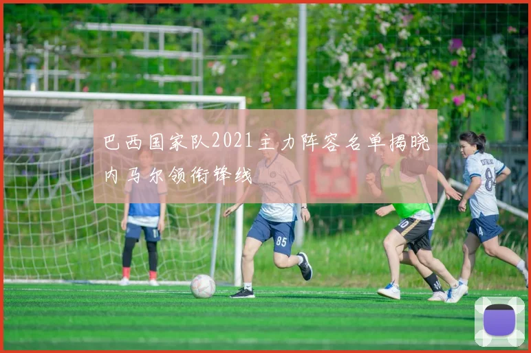 巴西国家队2021主力阵容名单揭晓内马尔领衔锋线