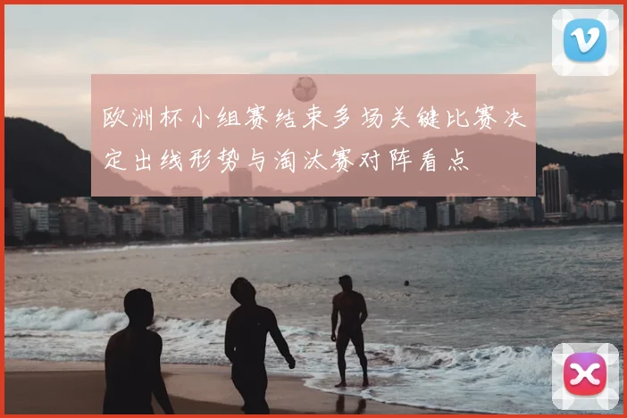 欧洲杯小组赛结束多场关键比赛决定出线形势与淘汰赛对阵看点