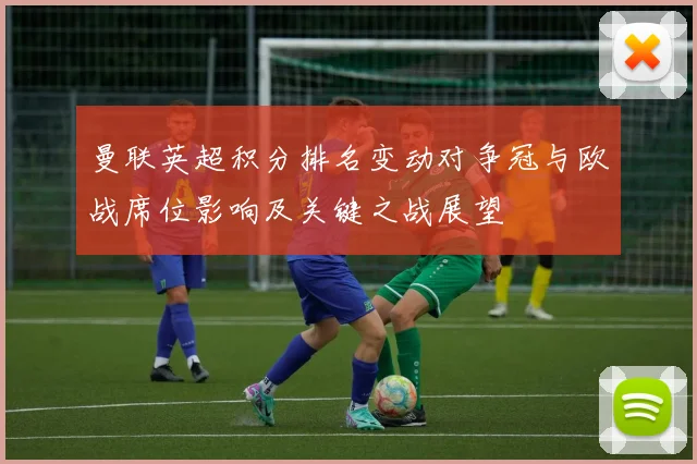 曼联英超积分排名变动对争冠与欧战席位影响及关键之战展望