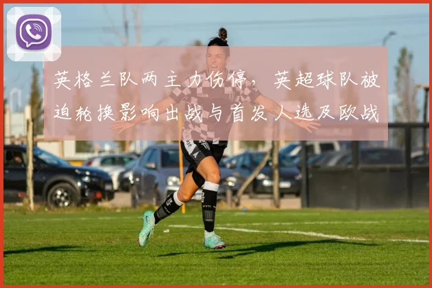 英格兰队两主力伤停，英超球队被迫轮换影响出战与首发人选及欧战备战