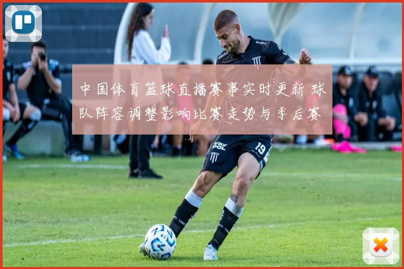 中国体育篮球直播赛事实时更新 球队阵容调整影响比赛走势与季后赛争夺
