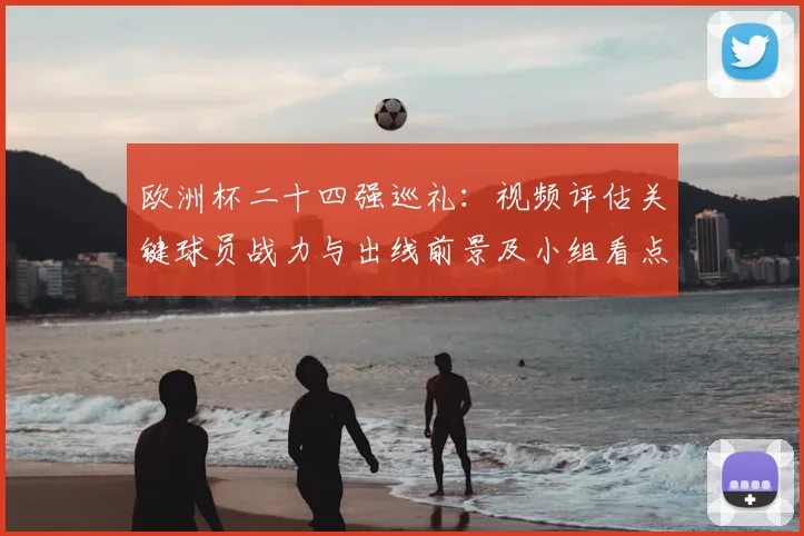 欧洲杯二十四强巡礼：视频评估关键球员战力与出线前景及小组看点