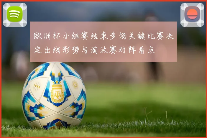 欧洲杯小组赛结束多场关键比赛决定出线形势与淘汰赛对阵看点