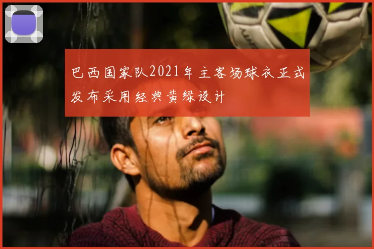 巴西国家队2021年主客场球衣正式发布采用经典黄绿设计