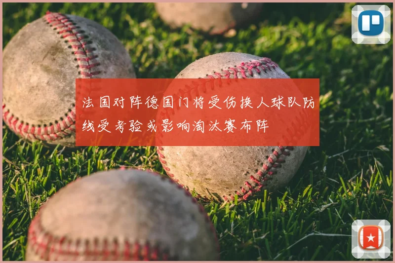 法国对阵德国门将受伤换人球队防线受考验或影响淘汰赛布阵