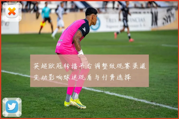英超欧冠转播平台调整致观赛渠道变动影响球迷观看与付费选择