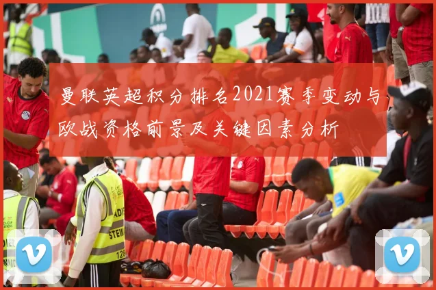 曼联英超积分排名2021赛季变动与欧战资格前景及关键因素分析