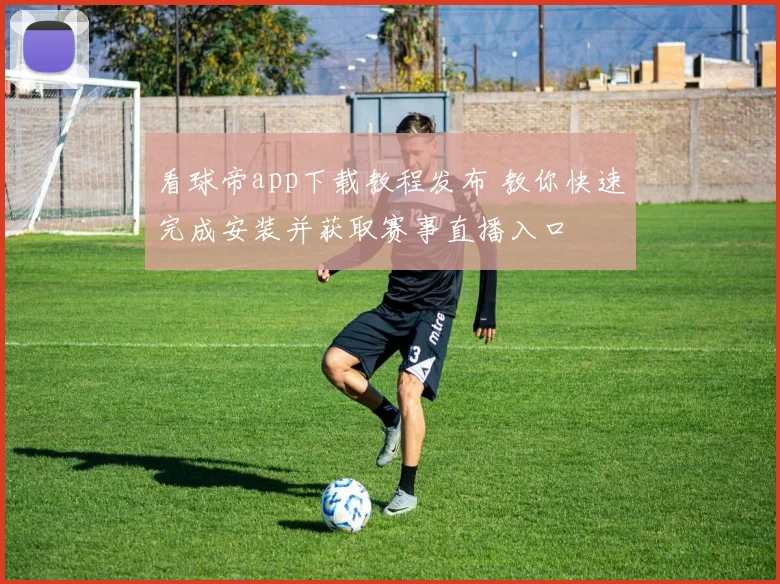 看球帝app下载教程发布 教你快速完成安装并获取赛事直播入口