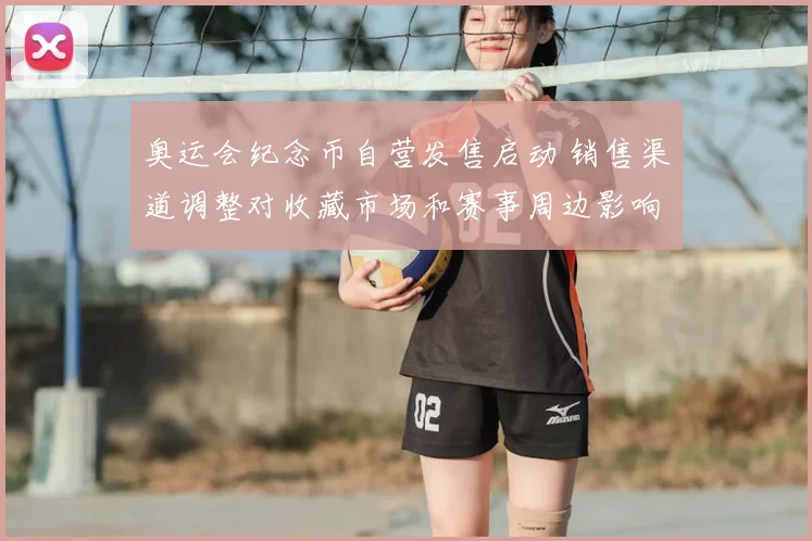 奥运会纪念币自营发售启动 销售渠道调整对收藏市场和赛事周边影响分析