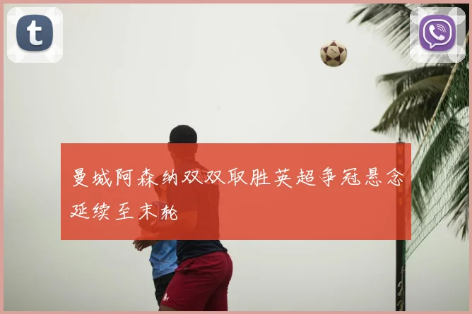 曼城阿森纳双双取胜英超争冠悬念延续至末轮