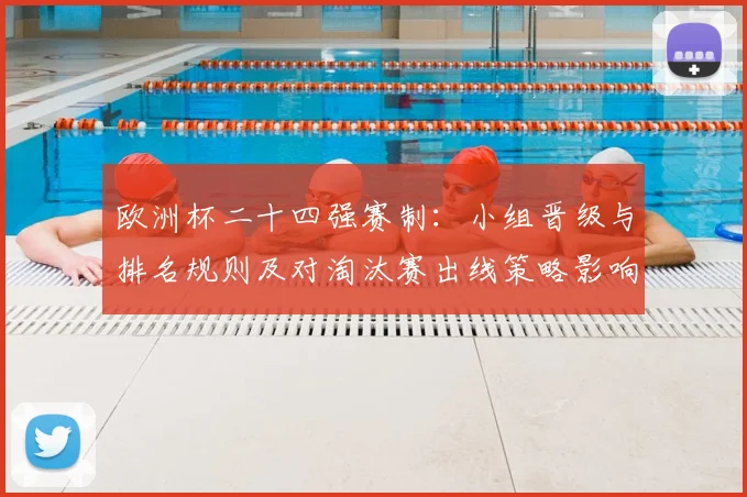欧洲杯二十四强赛制：小组晋级与排名规则及对淘汰赛出线策略影响