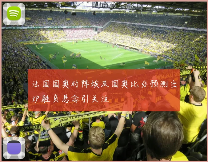 法国国奥对阵埃及国奥比分预测出炉胜负悬念引关注