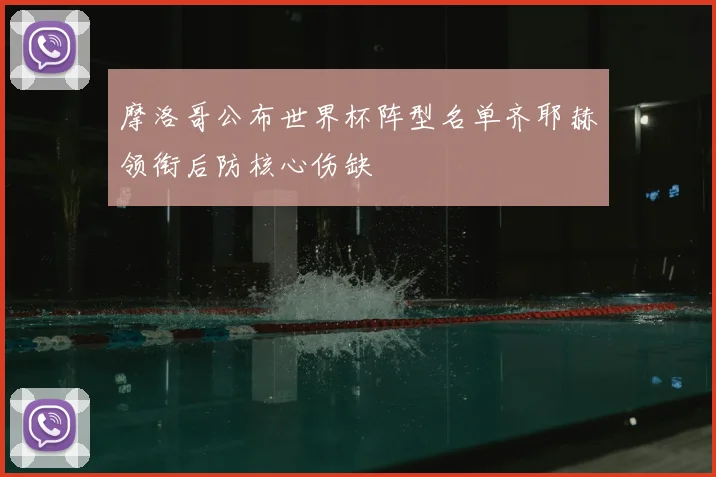 摩洛哥公布世界杯阵型名单齐耶赫领衔后防核心伤缺