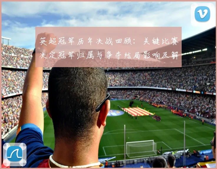 英超冠军历年决战回顾：关键比赛决定冠军归属与争夺结局影响及解析