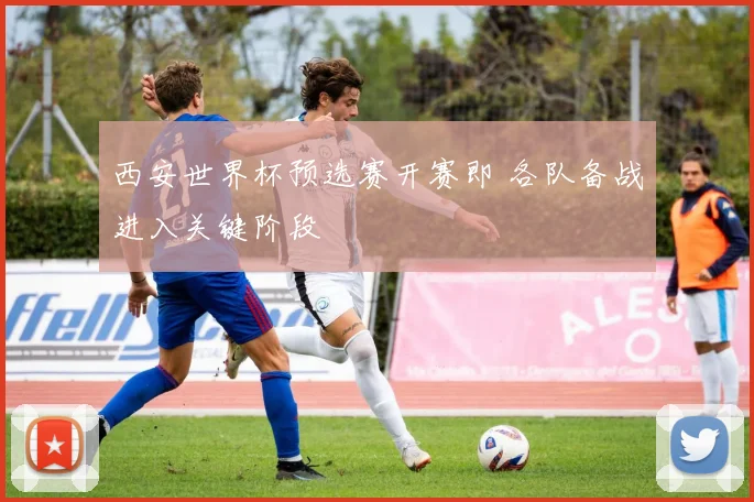 西安世界杯预选赛开赛即 各队备战进入关键阶段