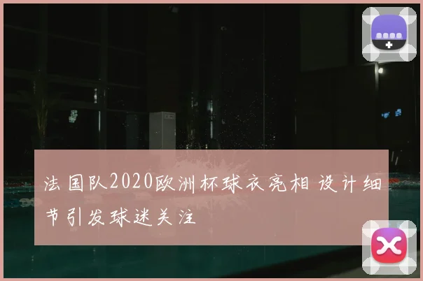 法国队2020欧洲杯球衣亮相 设计细节引发球迷关注