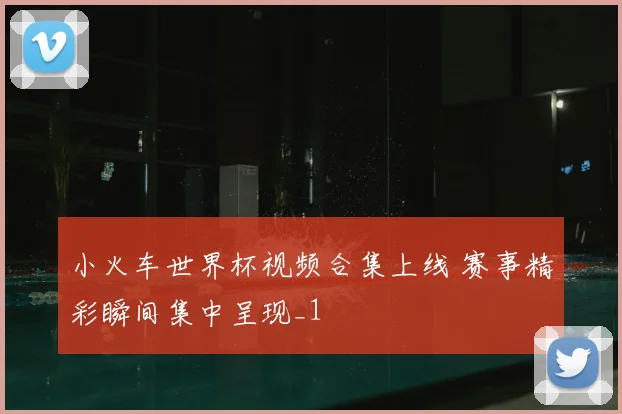 小火车世界杯视频合集上线 赛事精彩瞬间集中呈现_1