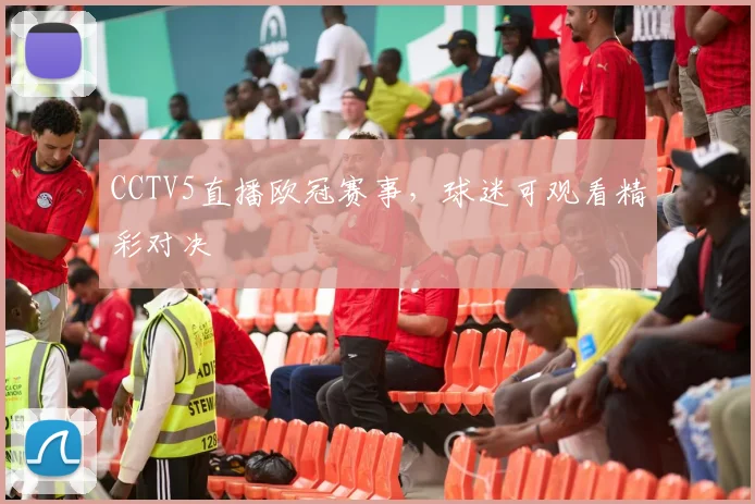 CCTV5直播欧冠赛事，球迷可观看精彩对决