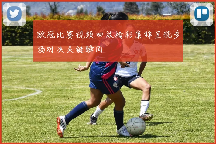 欧冠比赛视频回放精彩集锦呈现多场对决关键瞬间