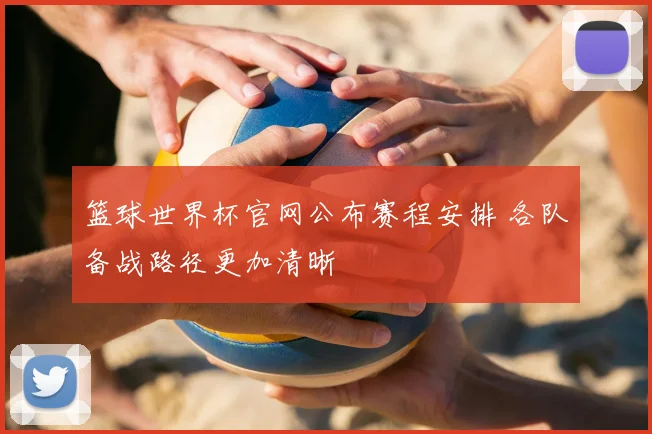 篮球世界杯官网公布赛程安排 各队备战路径更加清晰