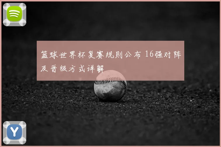 篮球世界杯复赛规则公布 16强对阵及晋级方式详解