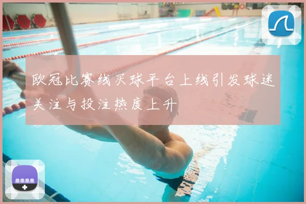 欧冠比赛线买球平台上线引发球迷关注与投注热度上升