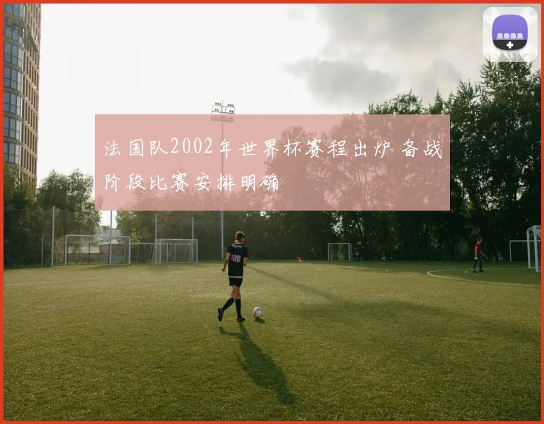 法国队2002年世界杯赛程出炉 备战阶段比赛安排明确